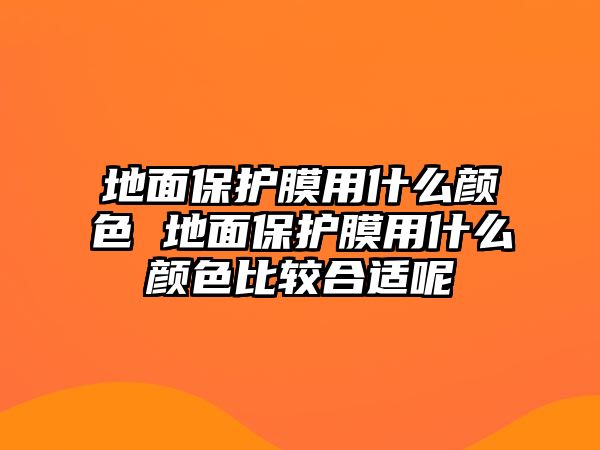 地面保護(hù)膜用什么顏色 地面保護(hù)膜用什么顏色比較合適呢