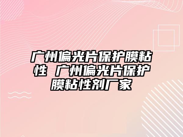 廣州偏光片保護(hù)膜粘性 廣州偏光片保護(hù)膜粘性劑廠家