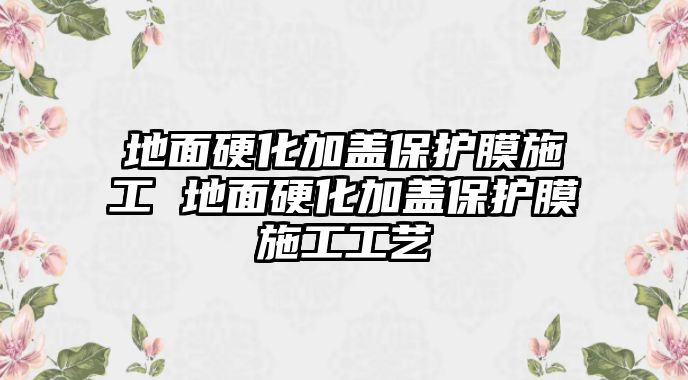 地面硬化加蓋保護(hù)膜施工 地面硬化加蓋保護(hù)膜施工工藝