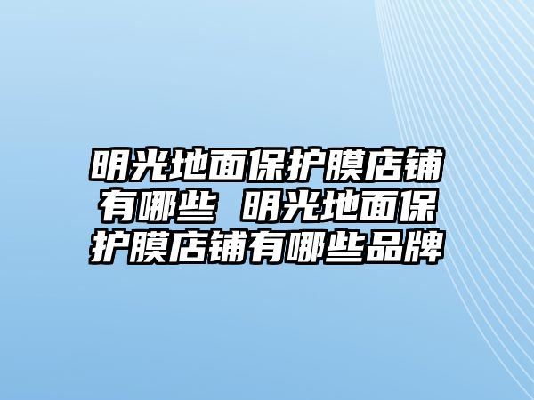 明光地面保護(hù)膜店鋪有哪些 明光地面保護(hù)膜店鋪有哪些品牌