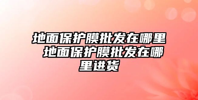 地面保護(hù)膜批發(fā)在哪里 地面保護(hù)膜批發(fā)在哪里進(jìn)貨