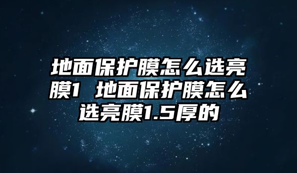 地面保護(hù)膜怎么選亮膜1 地面保護(hù)膜怎么選亮膜1.5厚的