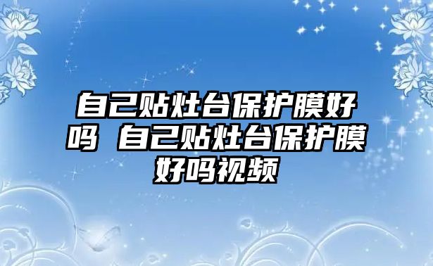 自己貼灶臺保護(hù)膜好嗎 自己貼灶臺保護(hù)膜好嗎視頻