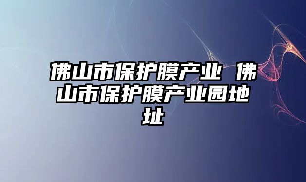 佛山市保護(hù)膜產(chǎn)業(yè) 佛山市保護(hù)膜產(chǎn)業(yè)園地址