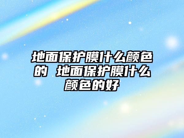 地面保護(hù)膜什么顏色的 地面保護(hù)膜什么顏色的好