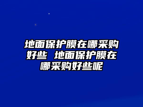 地面保護(hù)膜在哪采購(gòu)好些 地面保護(hù)膜在哪采購(gòu)好些呢