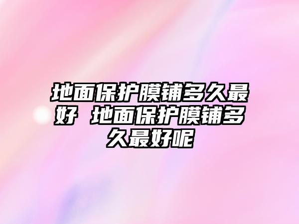 地面保護(hù)膜鋪多久最好 地面保護(hù)膜鋪多久最好呢