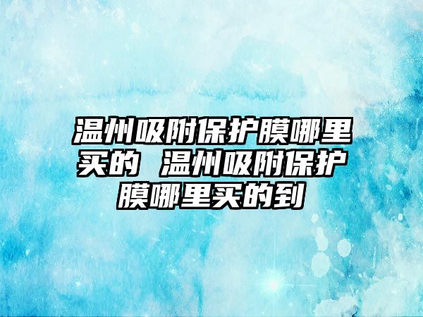 溫州吸附保護(hù)膜哪里買(mǎi)的 溫州吸附保護(hù)膜哪里買(mǎi)的到