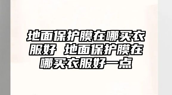 地面保護(hù)膜在哪買(mǎi)衣服好 地面保護(hù)膜在哪買(mǎi)衣服好一點(diǎn)