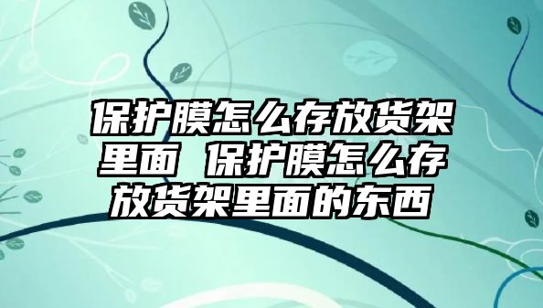 保護(hù)膜怎么存放貨架里面 保護(hù)膜怎么存放貨架里面的東西