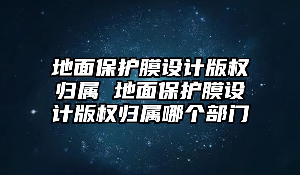 地面保護(hù)膜設(shè)計(jì)版權(quán)歸屬 地面保護(hù)膜設(shè)計(jì)版權(quán)歸屬哪個(gè)部門(mén)