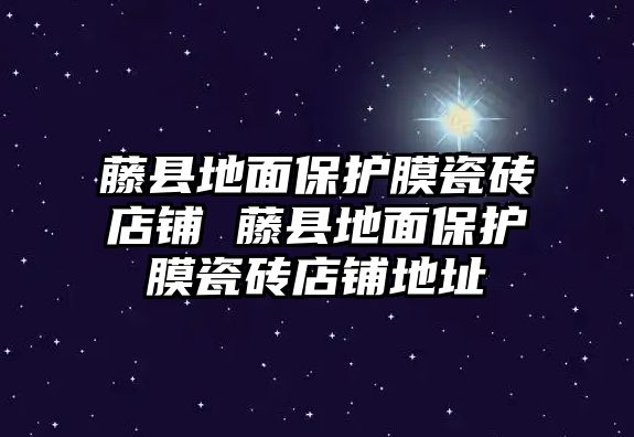 藤縣地面保護膜瓷磚店鋪 藤縣地面保護膜瓷磚店鋪地址