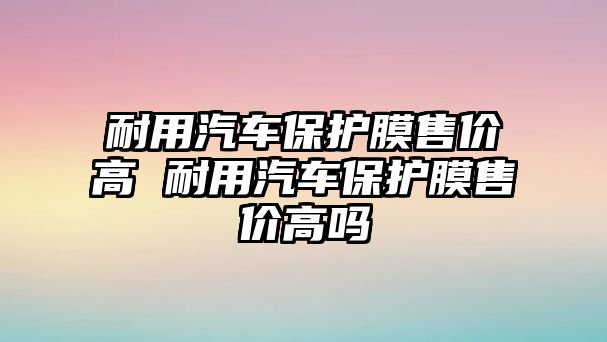 耐用汽車保護(hù)膜售價高 耐用汽車保護(hù)膜售價高嗎