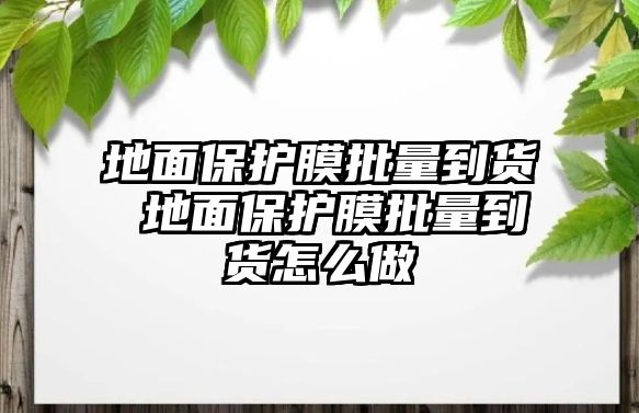 地面保護(hù)膜批量到貨 地面保護(hù)膜批量到貨怎么做