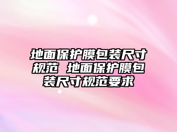 地面保護(hù)膜包裝尺寸規(guī)范 地面保護(hù)膜包裝尺寸規(guī)范要求