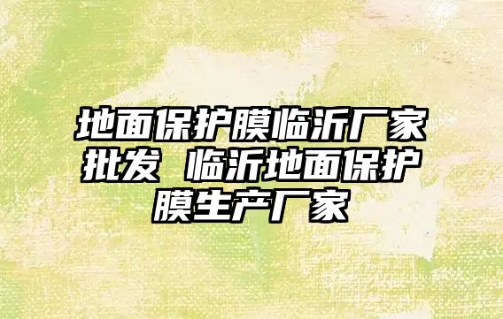 地面保護(hù)膜臨沂廠家批發(fā) 臨沂地面保護(hù)膜生產(chǎn)廠家