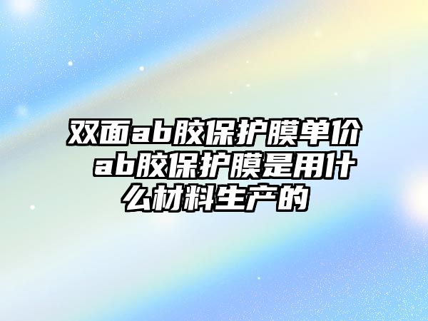 雙面ab膠保護膜單價 ab膠保護膜是用什么材料生產(chǎn)的