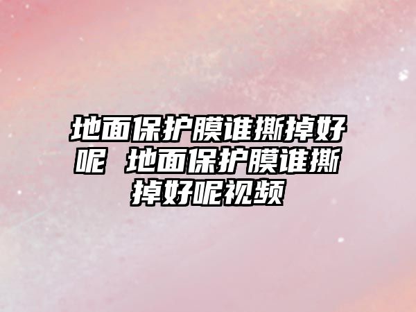 地面保護(hù)膜誰(shuí)撕掉好呢 地面保護(hù)膜誰(shuí)撕掉好呢視頻