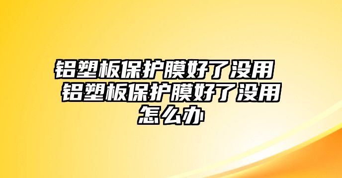 鋁塑板保護(hù)膜好了沒用 鋁塑板保護(hù)膜好了沒用怎么辦