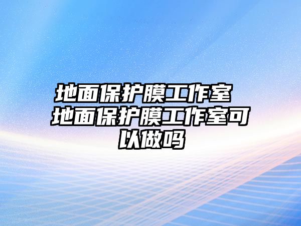 地面保護(hù)膜工作室 地面保護(hù)膜工作室可以做嗎