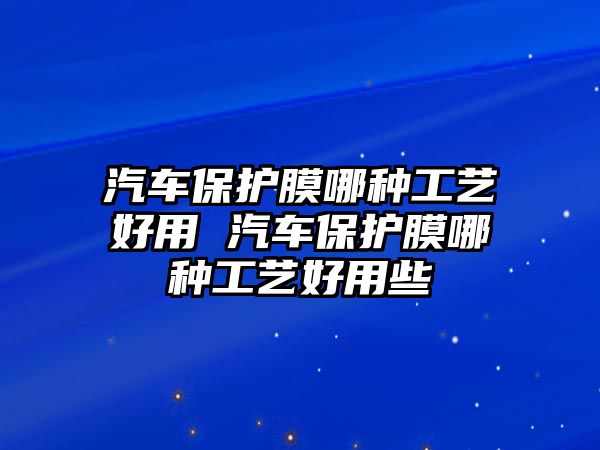 汽車保護(hù)膜哪種工藝好用 汽車保護(hù)膜哪種工藝好用些