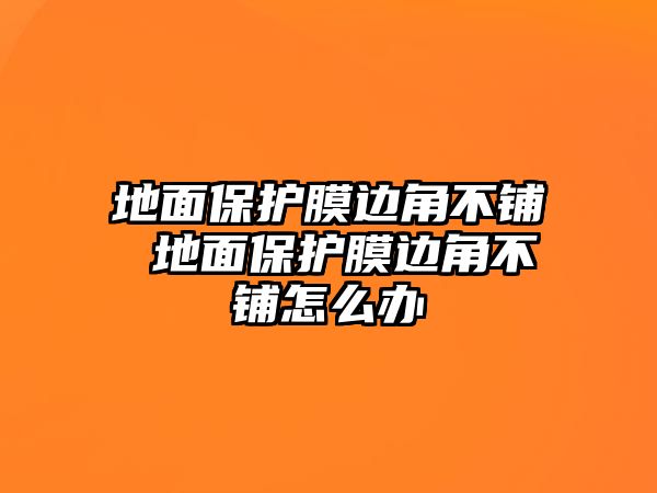 地面保護膜邊角不鋪 地面保護膜邊角不鋪怎么辦