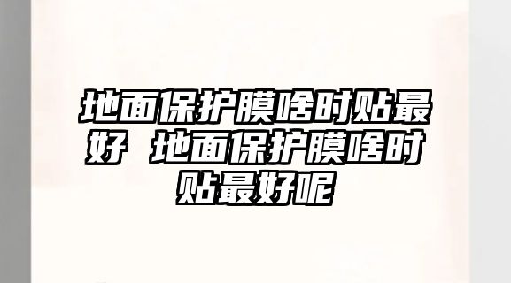 地面保護膜啥時貼最好 地面保護膜啥時貼最好呢