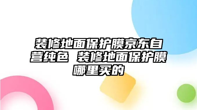 裝修地面保護(hù)膜京東自營純色 裝修地面保護(hù)膜哪里買的