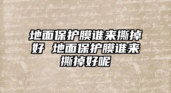 地面保護(hù)膜誰來撕掉好 地面保護(hù)膜誰來撕掉好呢