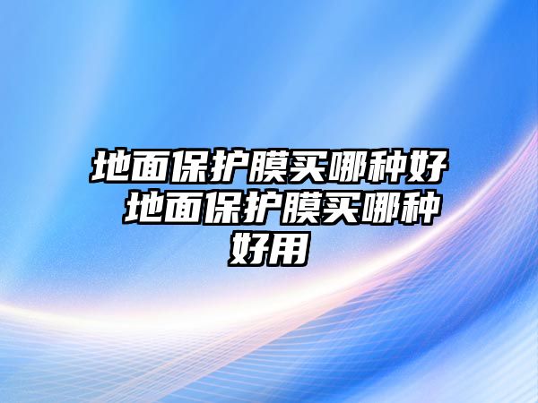 地面保護(hù)膜買哪種好 地面保護(hù)膜買哪種好用