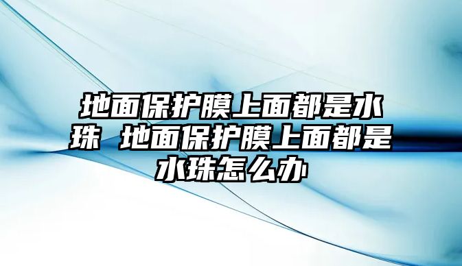 地面保護(hù)膜上面都是水珠 地面保護(hù)膜上面都是水珠怎么辦