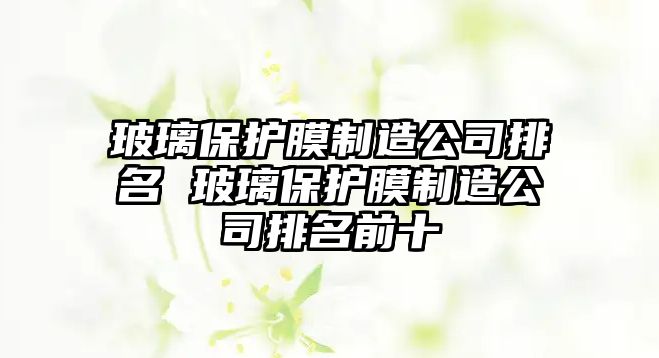 玻璃保護膜制造公司排名 玻璃保護膜制造公司排名前十