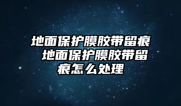 地面保護(hù)膜膠帶留痕 地面保護(hù)膜膠帶留痕怎么處理