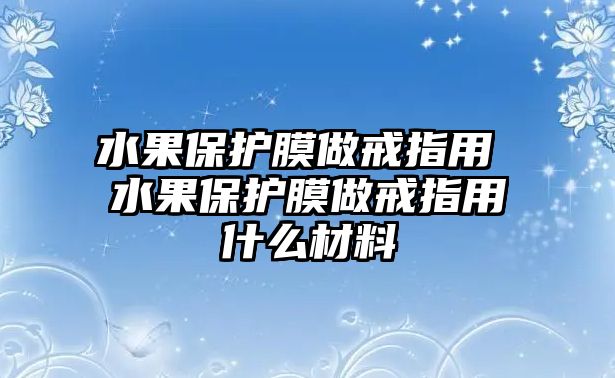 水果保護膜做戒指用 水果保護膜做戒指用什么材料