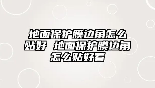 地面保護(hù)膜邊角怎么貼好 地面保護(hù)膜邊角怎么貼好看