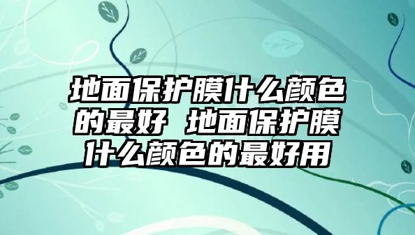 地面保護(hù)膜什么顏色的最好 地面保護(hù)膜什么顏色的最好用