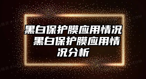 黑白保護(hù)膜應(yīng)用情況 黑白保護(hù)膜應(yīng)用情況分析