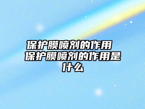 保護(hù)膜噴劑的作用 保護(hù)膜噴劑的作用是什么