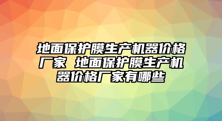 地面保護膜生產(chǎn)機器價格廠家 地面保護膜生產(chǎn)機器價格廠家有哪些