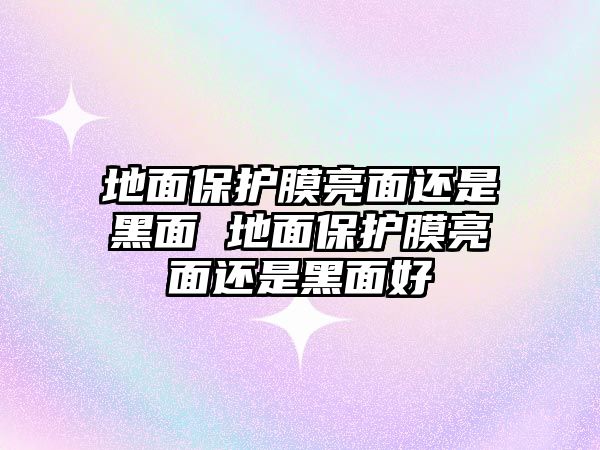 地面保護(hù)膜亮面還是黑面 地面保護(hù)膜亮面還是黑面好