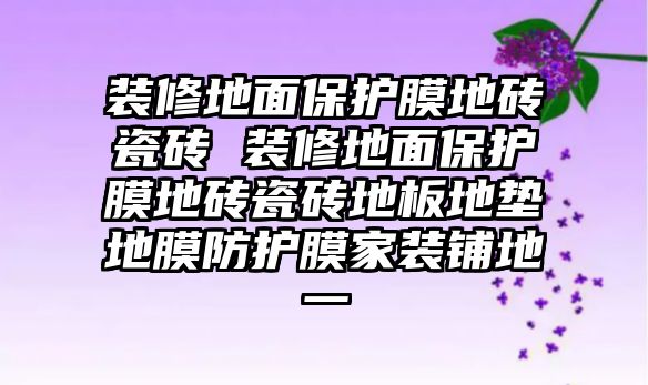 裝修地面保護(hù)膜地磚瓷磚 裝修地面保護(hù)膜地磚瓷磚地板地墊地膜防護(hù)膜家裝鋪地一