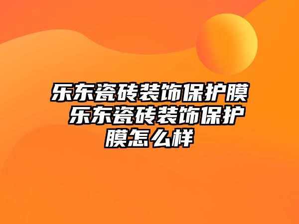 樂東瓷磚裝飾保護(hù)膜 樂東瓷磚裝飾保護(hù)膜怎么樣