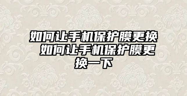 如何讓手機保護(hù)膜更換 如何讓手機保護(hù)膜更換一下