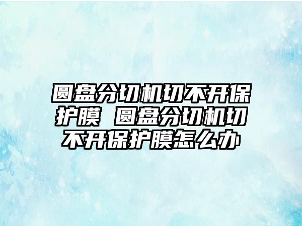 圓盤分切機(jī)切不開(kāi)保護(hù)膜 圓盤分切機(jī)切不開(kāi)保護(hù)膜怎么辦