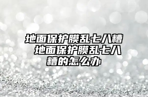 地面保護膜亂七八糟 地面保護膜亂七八糟的怎么辦