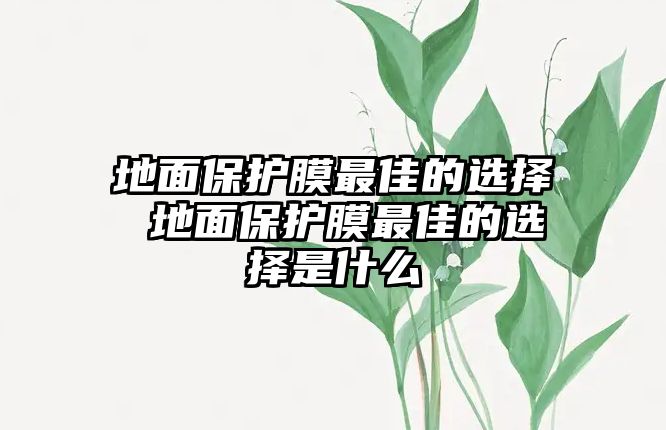 地面保護(hù)膜最佳的選擇 地面保護(hù)膜最佳的選擇是什么