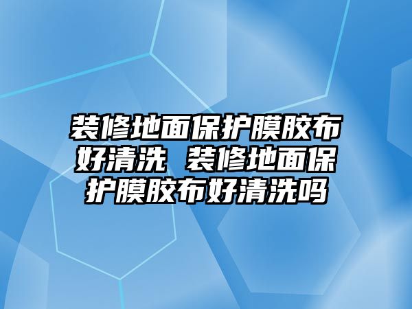 裝修地面保護(hù)膜膠布好清洗 裝修地面保護(hù)膜膠布好清洗嗎