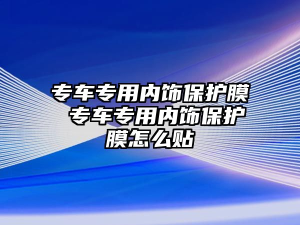 專車專用內(nèi)飾保護(hù)膜 專車專用內(nèi)飾保護(hù)膜怎么貼