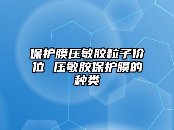 保護(hù)膜壓敏膠粒子價(jià)位 壓敏膠保護(hù)膜的種類