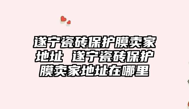 遂寧瓷磚保護(hù)膜賣家地址 遂寧瓷磚保護(hù)膜賣家地址在哪里